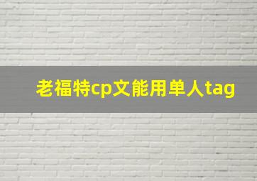 老福特cp文能用单人tag