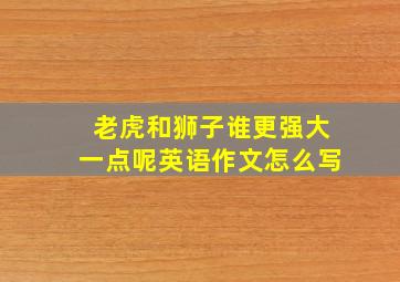 老虎和狮子谁更强大一点呢英语作文怎么写