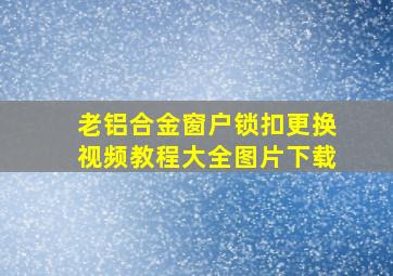 老铝合金窗户锁扣更换视频教程大全图片下载