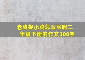 老鹰捉小鸡怎么写呢二年级下册的作文300字