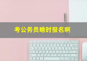 考公务员啥时报名啊