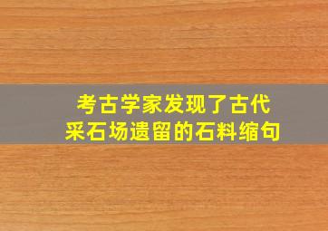 考古学家发现了古代采石场遗留的石料缩句