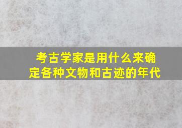 考古学家是用什么来确定各种文物和古迹的年代