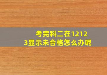 考完科二在12123显示未合格怎么办呢