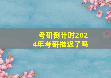 考研倒计时2024年考研推迟了吗