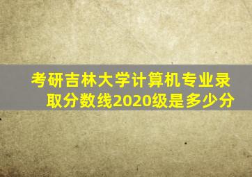 考研吉林大学计算机专业录取分数线2020级是多少分