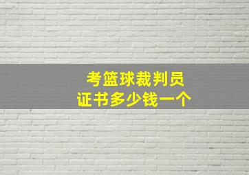 考篮球裁判员证书多少钱一个