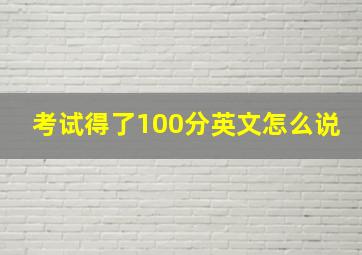 考试得了100分英文怎么说