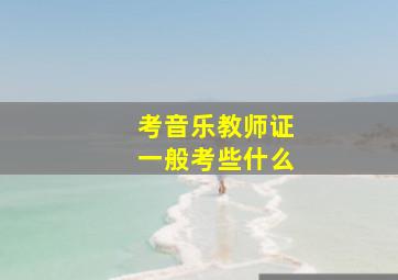 考音乐教师证一般考些什么