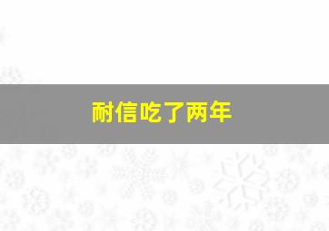 耐信吃了两年