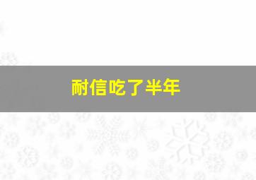 耐信吃了半年