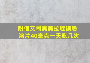 耐信艾司奥美拉唑镁肠溶片40毫克一天吃几次