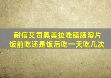 耐信艾司奥美拉唑镁肠溶片饭前吃还是饭后吃一天吃几次