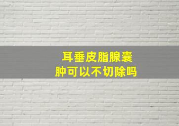 耳垂皮脂腺囊肿可以不切除吗