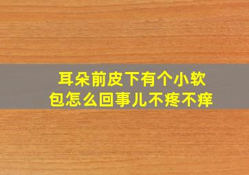 耳朵前皮下有个小软包怎么回事儿不疼不痒