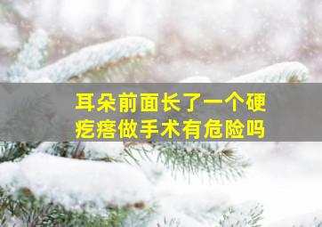 耳朵前面长了一个硬疙瘩做手术有危险吗