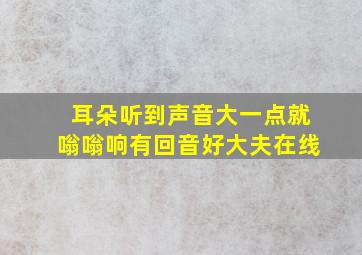 耳朵听到声音大一点就嗡嗡响有回音好大夫在线