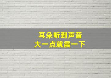 耳朵听到声音大一点就震一下