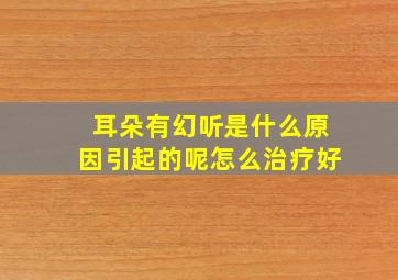 耳朵有幻听是什么原因引起的呢怎么治疗好