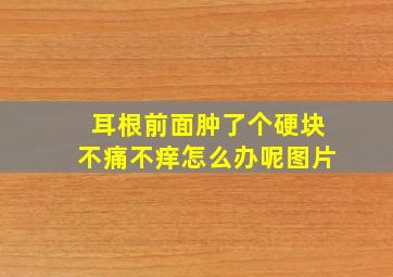 耳根前面肿了个硬块不痛不痒怎么办呢图片