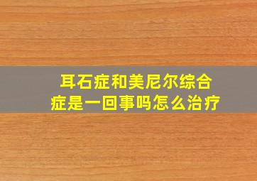 耳石症和美尼尔综合症是一回事吗怎么治疗