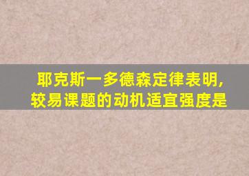 耶克斯一多德森定律表明,较易课题的动机适宜强度是