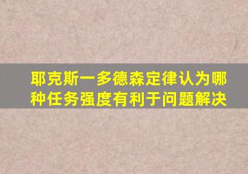 耶克斯一多德森定律认为哪种任务强度有利于问题解决