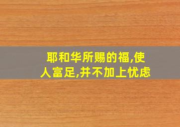 耶和华所赐的福,使人富足,并不加上忧虑