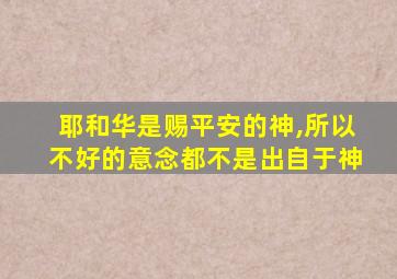 耶和华是赐平安的神,所以不好的意念都不是出自于神