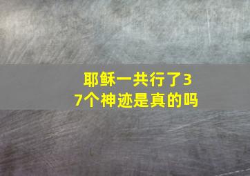 耶稣一共行了37个神迹是真的吗