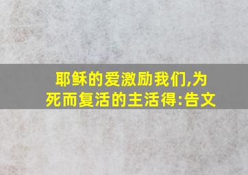 耶稣的爱激励我们,为死而复活的主活得:告文