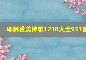 耶稣赞美诗歌1218大全931首