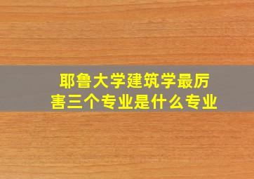 耶鲁大学建筑学最厉害三个专业是什么专业