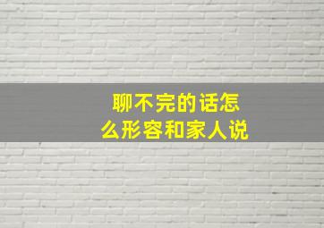 聊不完的话怎么形容和家人说