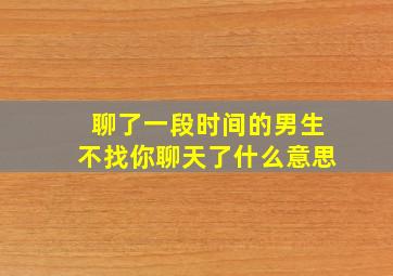 聊了一段时间的男生不找你聊天了什么意思