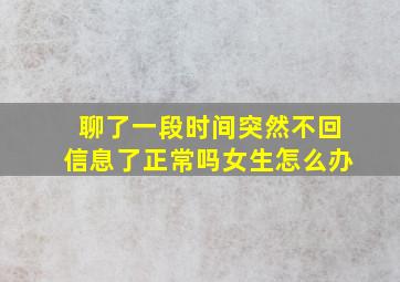 聊了一段时间突然不回信息了正常吗女生怎么办