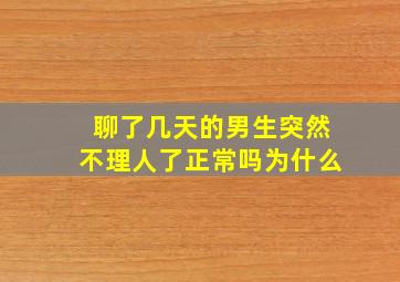 聊了几天的男生突然不理人了正常吗为什么