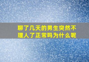 聊了几天的男生突然不理人了正常吗为什么呢