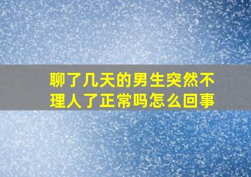 聊了几天的男生突然不理人了正常吗怎么回事