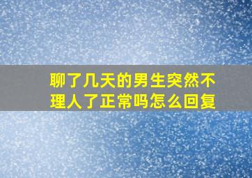 聊了几天的男生突然不理人了正常吗怎么回复