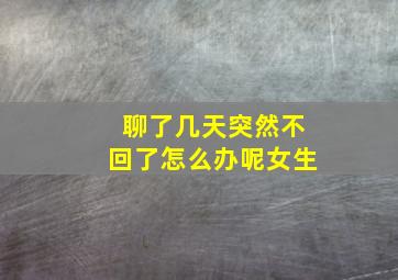 聊了几天突然不回了怎么办呢女生