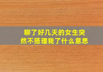 聊了好几天的女生突然不搭理我了什么意思