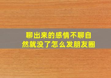 聊出来的感情不聊自然就没了怎么发朋友圈