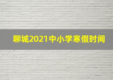 聊城2021中小学寒假时间