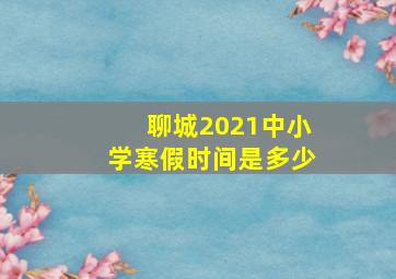 聊城2021中小学寒假时间是多少