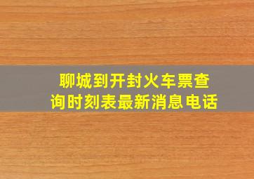 聊城到开封火车票查询时刻表最新消息电话