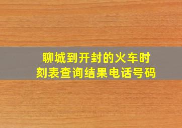 聊城到开封的火车时刻表查询结果电话号码