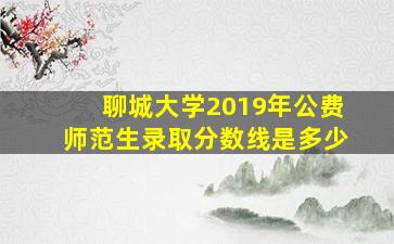 聊城大学2019年公费师范生录取分数线是多少