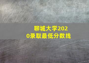 聊城大学2020录取最低分数线