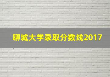 聊城大学录取分数线2017